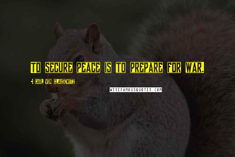 Carl Von Clausewitz Quotes: To secure peace is to prepare for war.