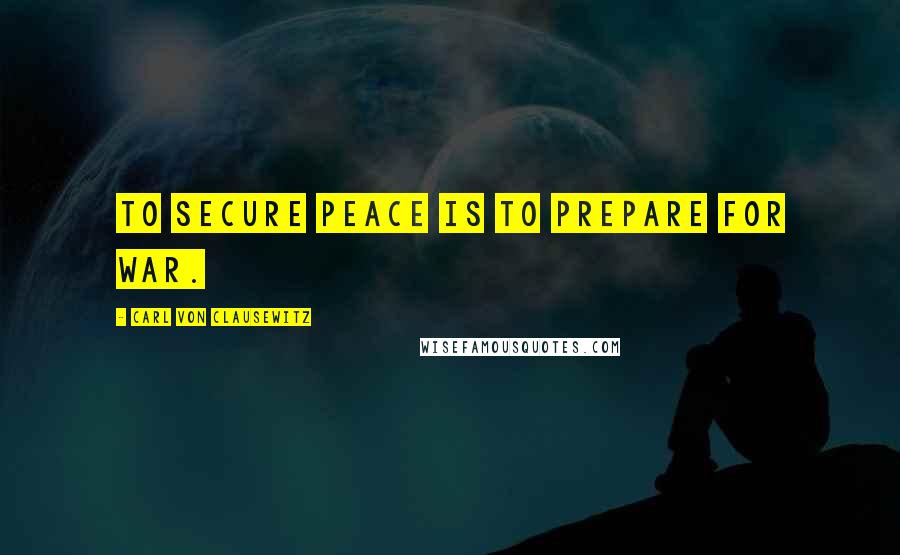 Carl Von Clausewitz Quotes: To secure peace is to prepare for war.