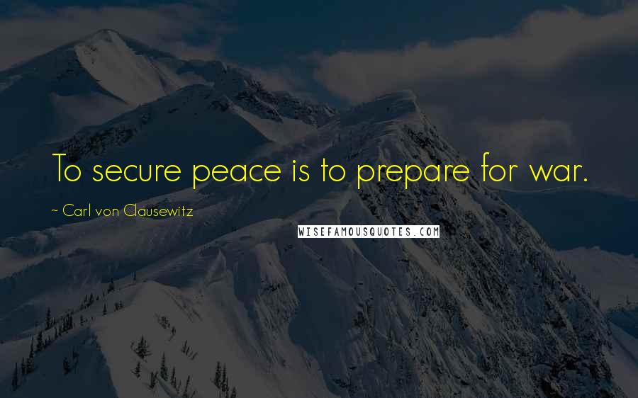 Carl Von Clausewitz Quotes: To secure peace is to prepare for war.