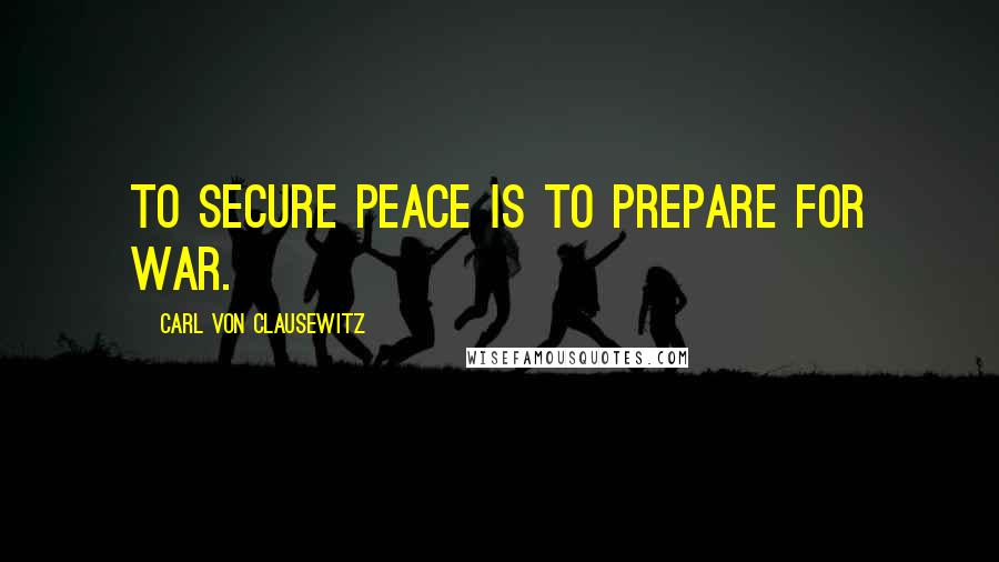 Carl Von Clausewitz Quotes: To secure peace is to prepare for war.