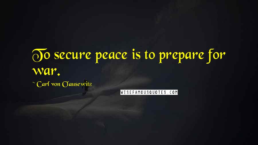 Carl Von Clausewitz Quotes: To secure peace is to prepare for war.