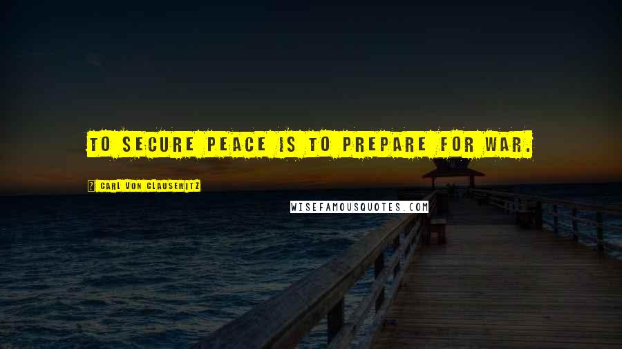 Carl Von Clausewitz Quotes: To secure peace is to prepare for war.