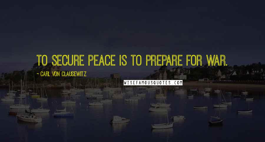 Carl Von Clausewitz Quotes: To secure peace is to prepare for war.
