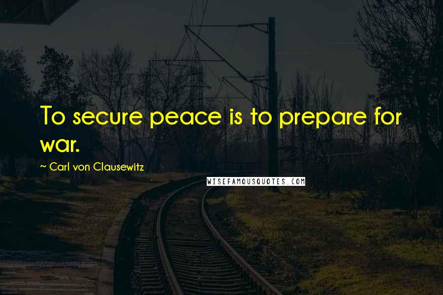 Carl Von Clausewitz Quotes: To secure peace is to prepare for war.