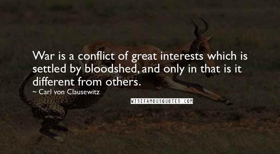 Carl Von Clausewitz Quotes: War is a conflict of great interests which is settled by bloodshed, and only in that is it different from others.