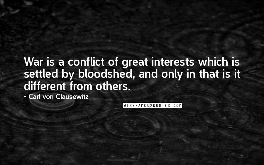 Carl Von Clausewitz Quotes: War is a conflict of great interests which is settled by bloodshed, and only in that is it different from others.