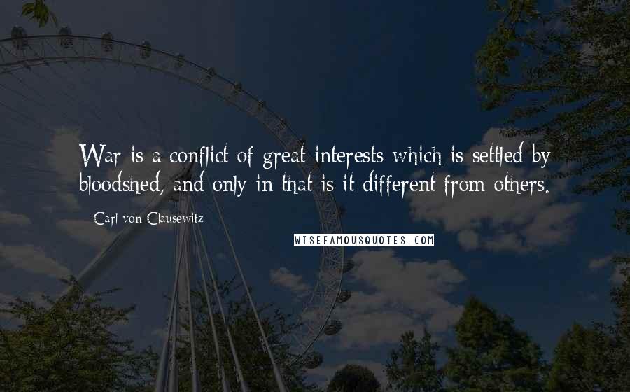 Carl Von Clausewitz Quotes: War is a conflict of great interests which is settled by bloodshed, and only in that is it different from others.