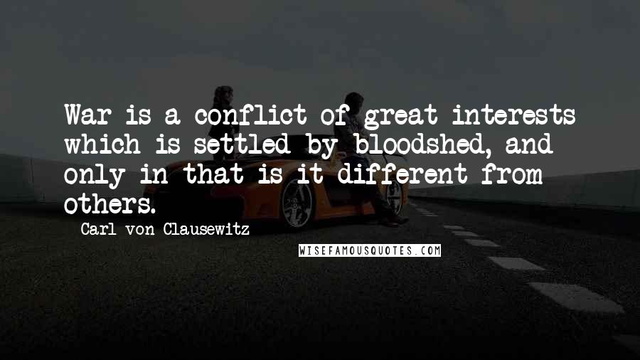 Carl Von Clausewitz Quotes: War is a conflict of great interests which is settled by bloodshed, and only in that is it different from others.