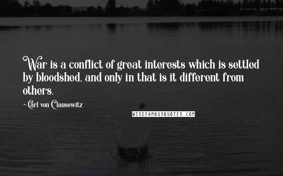 Carl Von Clausewitz Quotes: War is a conflict of great interests which is settled by bloodshed, and only in that is it different from others.