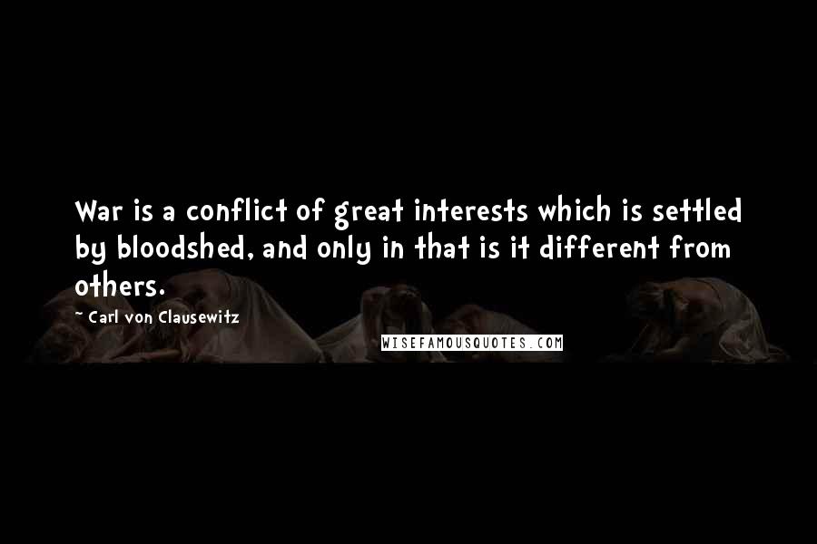 Carl Von Clausewitz Quotes: War is a conflict of great interests which is settled by bloodshed, and only in that is it different from others.