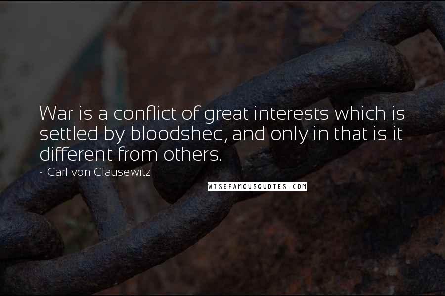 Carl Von Clausewitz Quotes: War is a conflict of great interests which is settled by bloodshed, and only in that is it different from others.