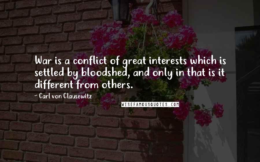 Carl Von Clausewitz Quotes: War is a conflict of great interests which is settled by bloodshed, and only in that is it different from others.