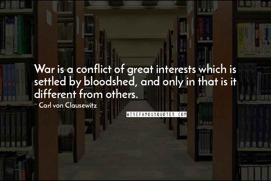 Carl Von Clausewitz Quotes: War is a conflict of great interests which is settled by bloodshed, and only in that is it different from others.