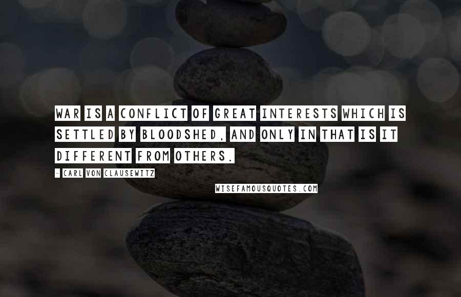 Carl Von Clausewitz Quotes: War is a conflict of great interests which is settled by bloodshed, and only in that is it different from others.