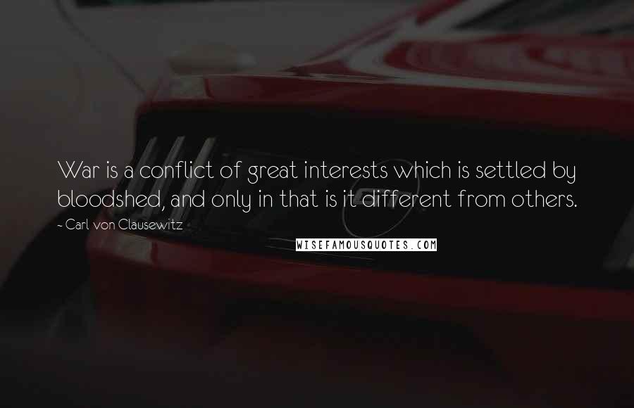 Carl Von Clausewitz Quotes: War is a conflict of great interests which is settled by bloodshed, and only in that is it different from others.