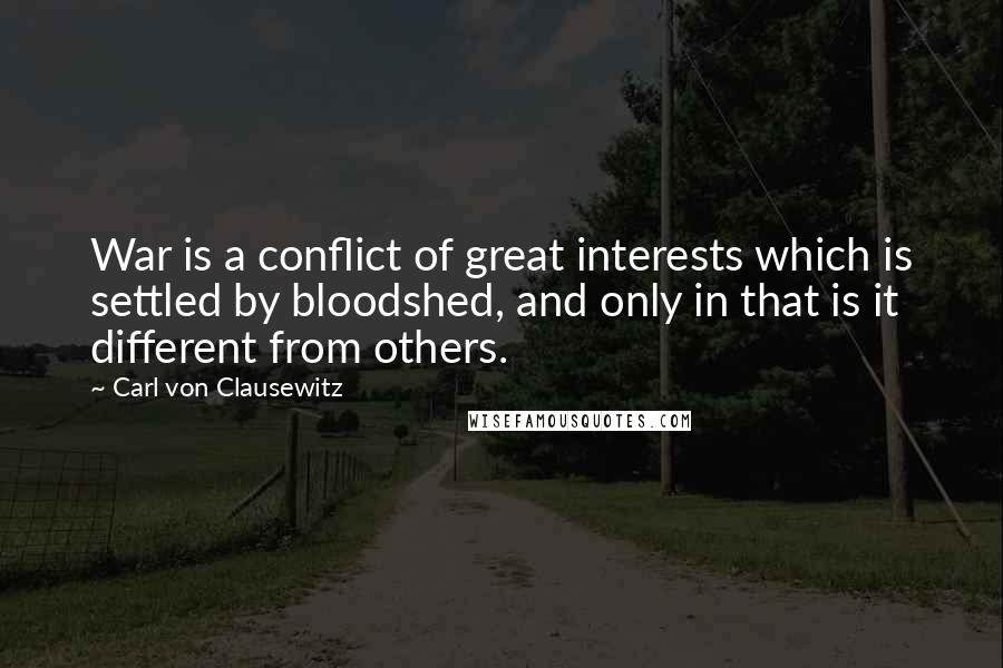 Carl Von Clausewitz Quotes: War is a conflict of great interests which is settled by bloodshed, and only in that is it different from others.