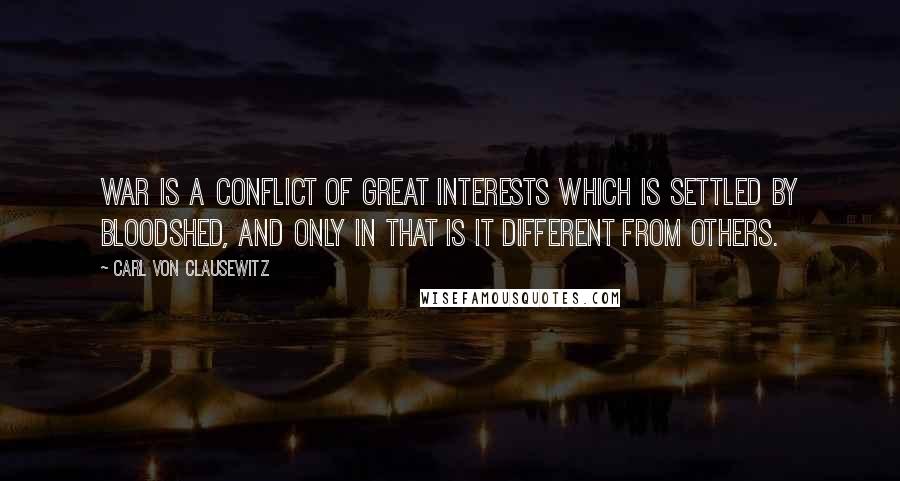 Carl Von Clausewitz Quotes: War is a conflict of great interests which is settled by bloodshed, and only in that is it different from others.