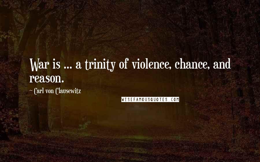 Carl Von Clausewitz Quotes: War is ... a trinity of violence, chance, and reason.