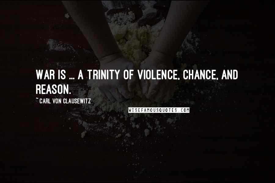 Carl Von Clausewitz Quotes: War is ... a trinity of violence, chance, and reason.