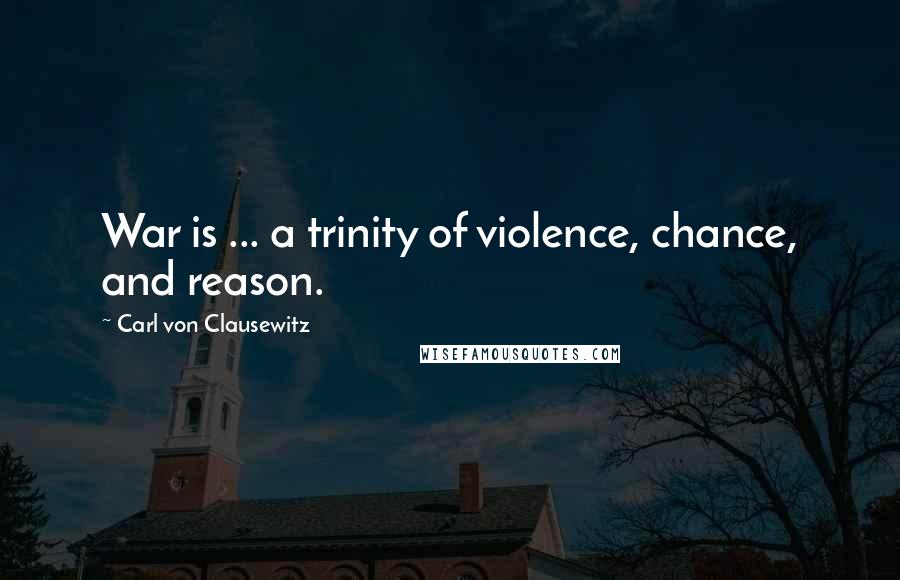 Carl Von Clausewitz Quotes: War is ... a trinity of violence, chance, and reason.