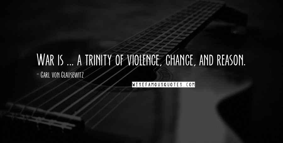 Carl Von Clausewitz Quotes: War is ... a trinity of violence, chance, and reason.