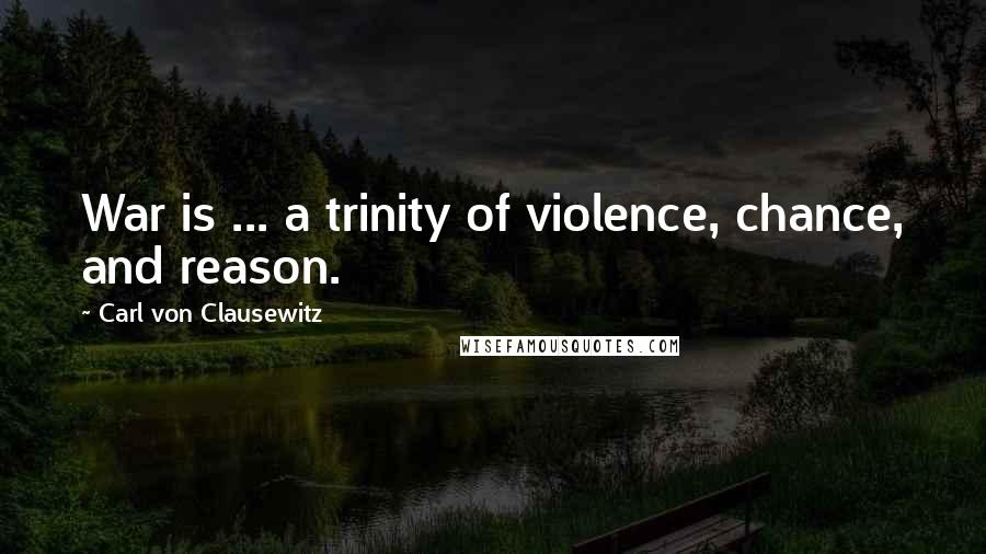 Carl Von Clausewitz Quotes: War is ... a trinity of violence, chance, and reason.