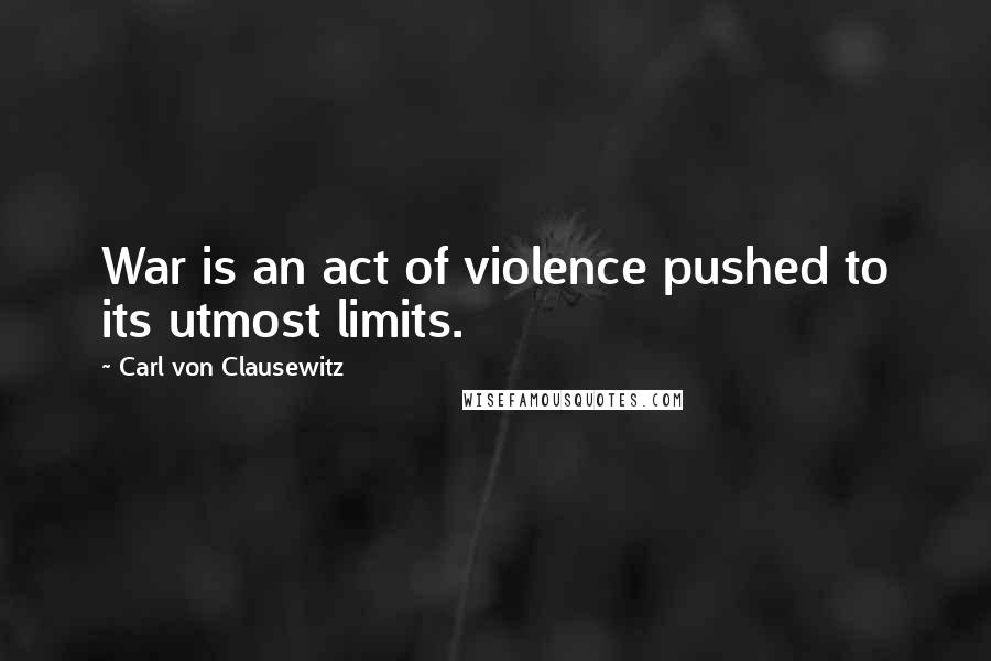 Carl Von Clausewitz Quotes: War is an act of violence pushed to its utmost limits.