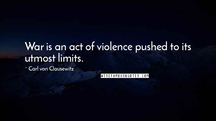 Carl Von Clausewitz Quotes: War is an act of violence pushed to its utmost limits.