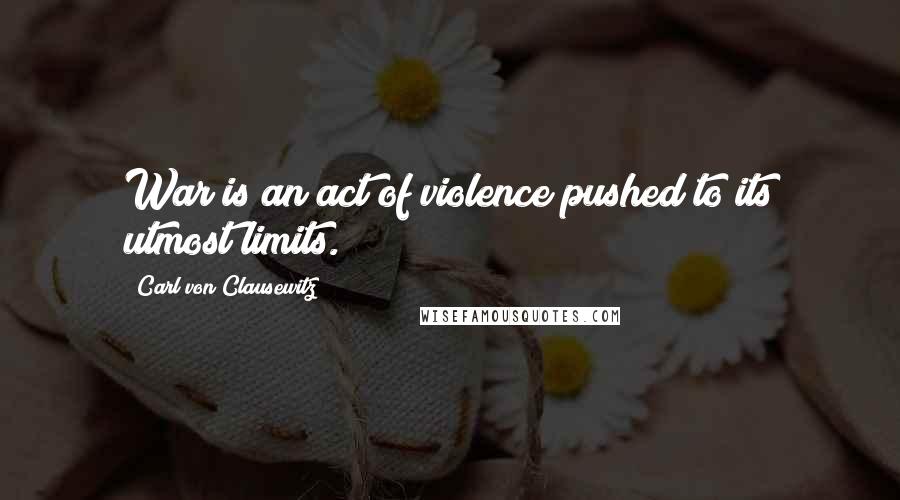 Carl Von Clausewitz Quotes: War is an act of violence pushed to its utmost limits.