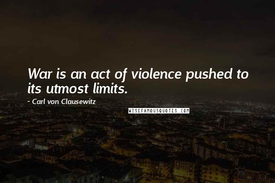 Carl Von Clausewitz Quotes: War is an act of violence pushed to its utmost limits.