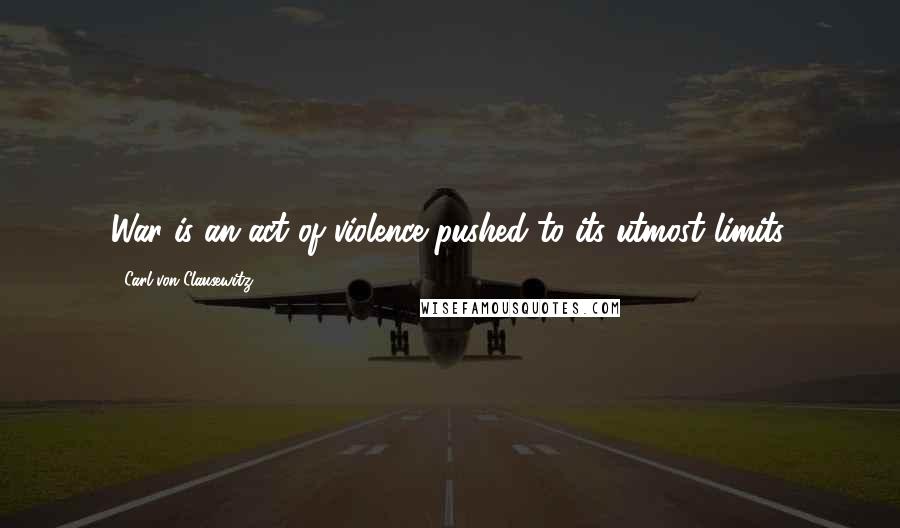 Carl Von Clausewitz Quotes: War is an act of violence pushed to its utmost limits.