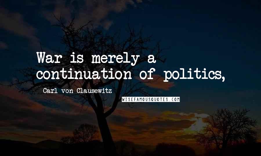 Carl Von Clausewitz Quotes: War is merely a continuation of politics,