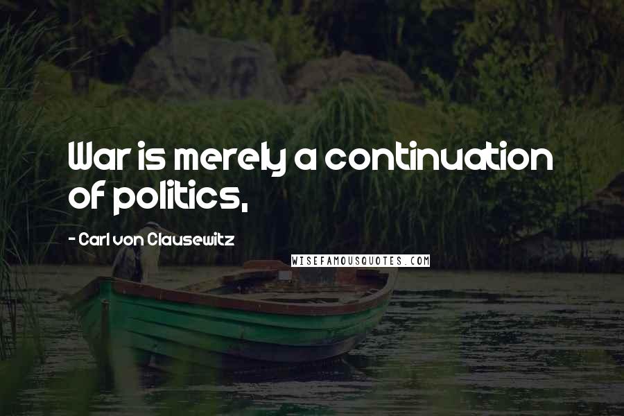 Carl Von Clausewitz Quotes: War is merely a continuation of politics,