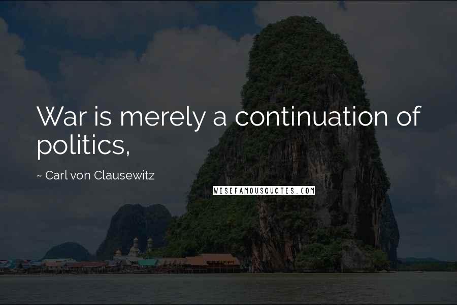 Carl Von Clausewitz Quotes: War is merely a continuation of politics,