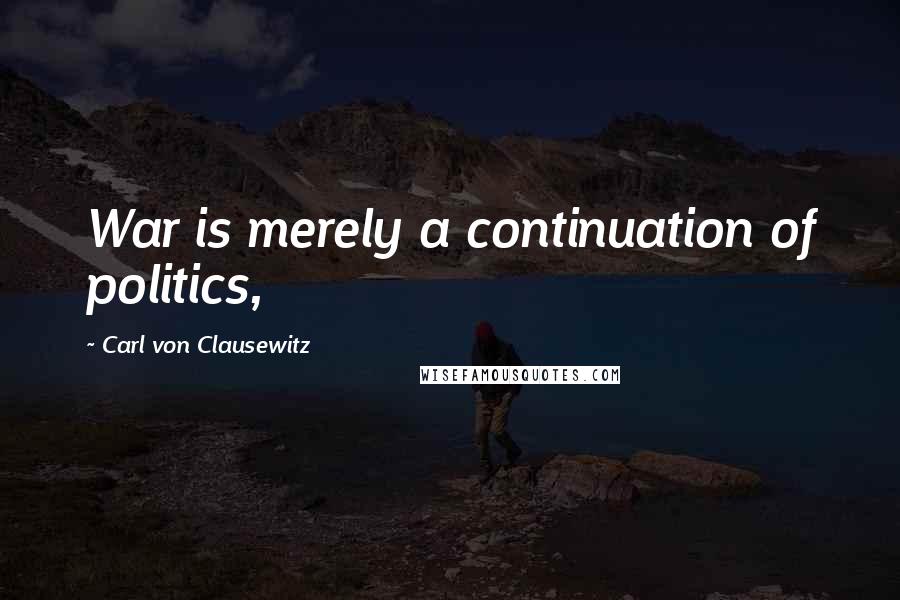 Carl Von Clausewitz Quotes: War is merely a continuation of politics,