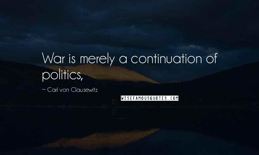 Carl Von Clausewitz Quotes: War is merely a continuation of politics,