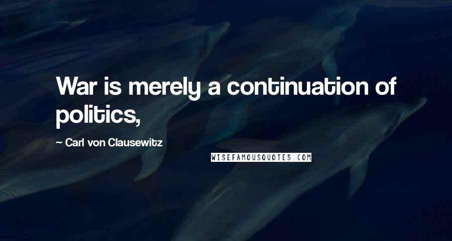 Carl Von Clausewitz Quotes: War is merely a continuation of politics,