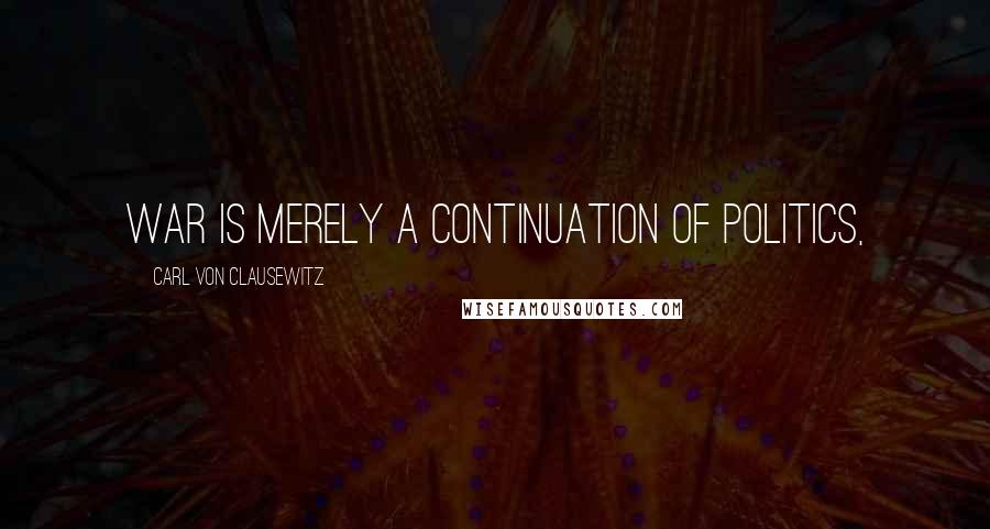 Carl Von Clausewitz Quotes: War is merely a continuation of politics,