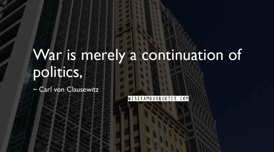 Carl Von Clausewitz Quotes: War is merely a continuation of politics,