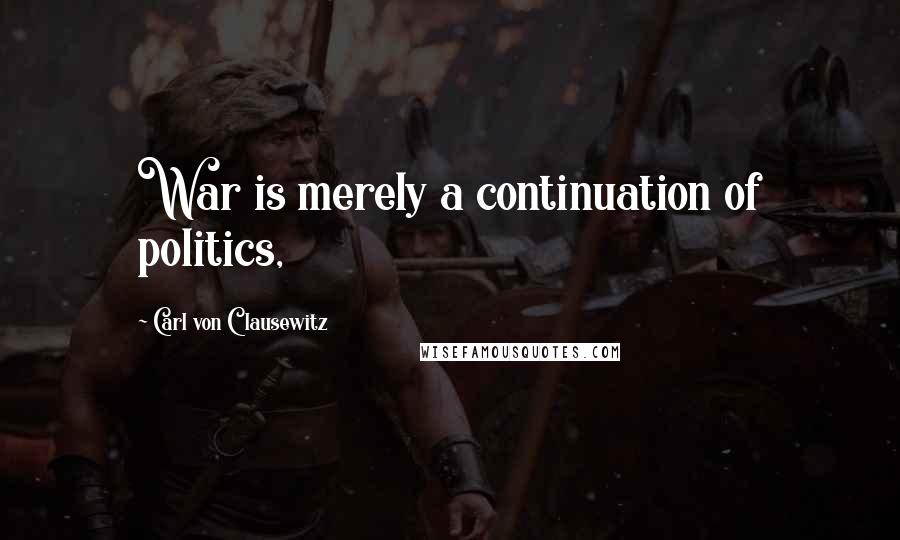 Carl Von Clausewitz Quotes: War is merely a continuation of politics,