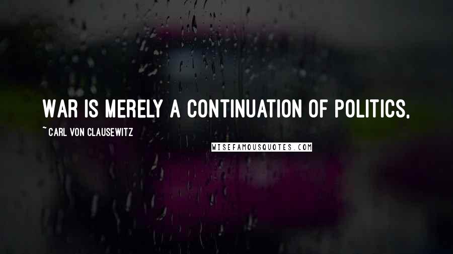 Carl Von Clausewitz Quotes: War is merely a continuation of politics,