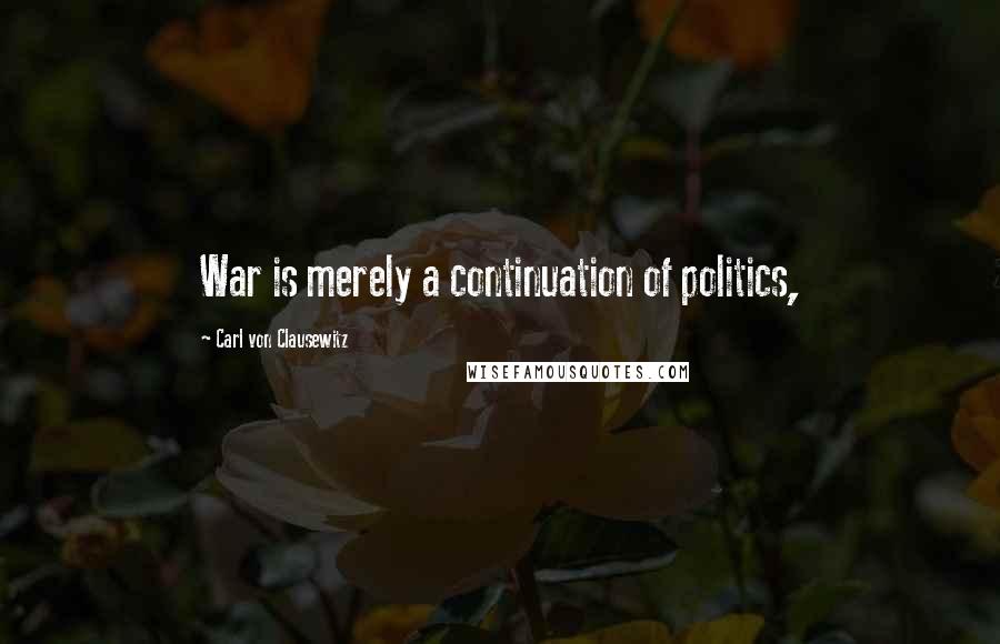 Carl Von Clausewitz Quotes: War is merely a continuation of politics,