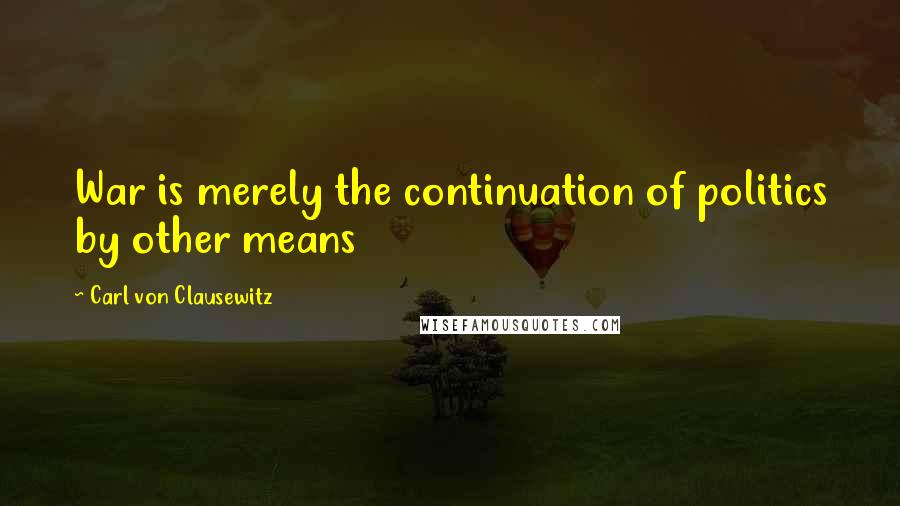 Carl Von Clausewitz Quotes: War is merely the continuation of politics by other means