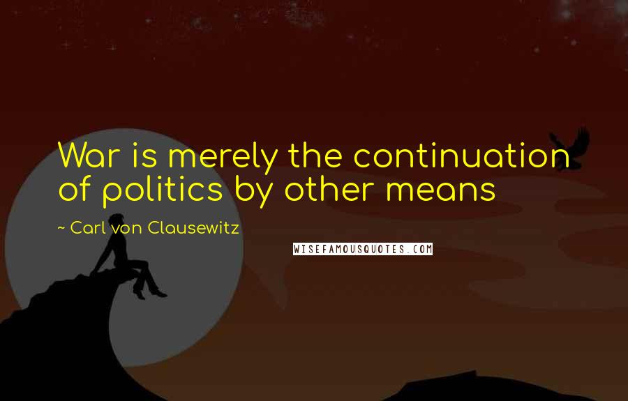 Carl Von Clausewitz Quotes: War is merely the continuation of politics by other means