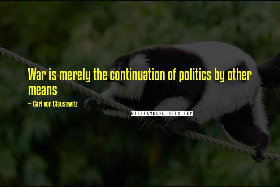 Carl Von Clausewitz Quotes: War is merely the continuation of politics by other means