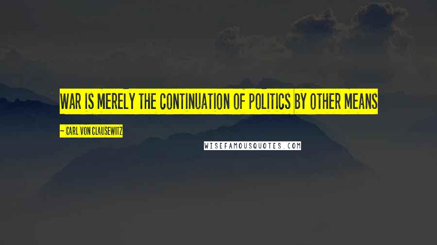 Carl Von Clausewitz Quotes: War is merely the continuation of politics by other means
