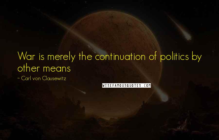Carl Von Clausewitz Quotes: War is merely the continuation of politics by other means