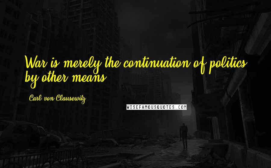 Carl Von Clausewitz Quotes: War is merely the continuation of politics by other means