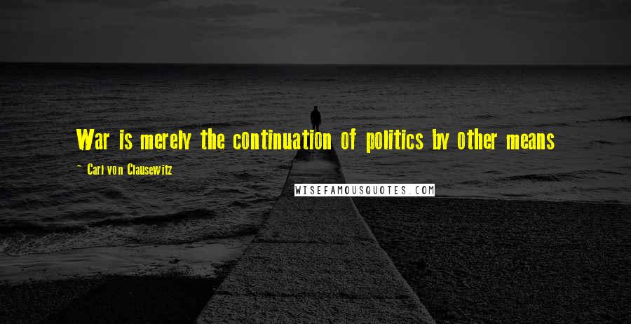 Carl Von Clausewitz Quotes: War is merely the continuation of politics by other means