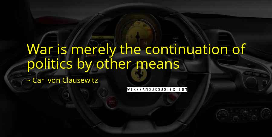 Carl Von Clausewitz Quotes: War is merely the continuation of politics by other means